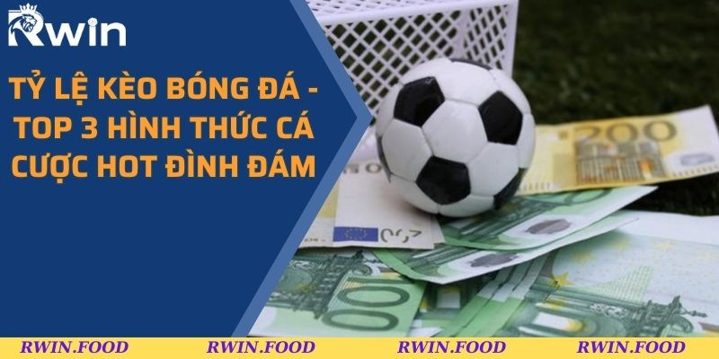 Tỷ Lệ Kèo Bóng Đá - Top 3 Hình Thức Cá Cược Hot Đình Đám